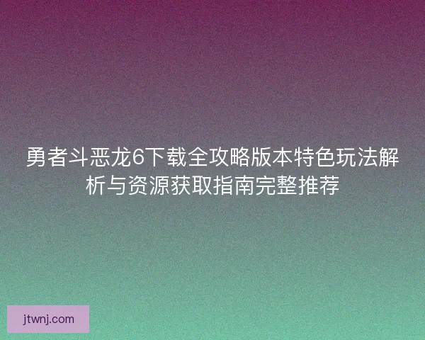 勇者斗恶龙6下载全攻略版本特色玩法解析与资源获取指南完整推荐