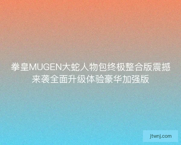 拳皇MUGEN大蛇人物包终极整合版震撼来袭全面升级体验豪华加强版