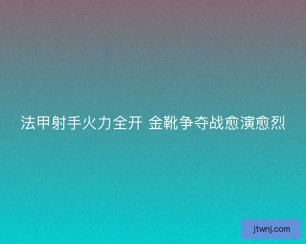 法甲射手火力全开 金靴争夺战愈演愈烈