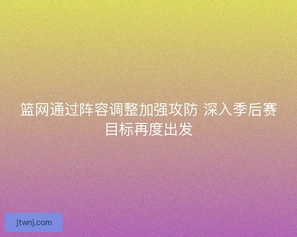 篮网通过阵容调整加强攻防 深入季后赛目标再度出发